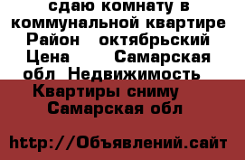 сдаю комнату в коммунальной квартире › Район ­ октябрьский › Цена ­ 6 - Самарская обл. Недвижимость » Квартиры сниму   . Самарская обл.